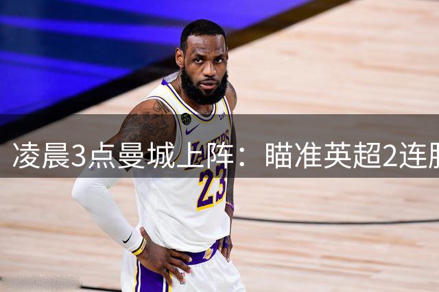 凌晨3点曼城上阵：瞄准英超2连胜 哈兰德力争首球 6连击对手