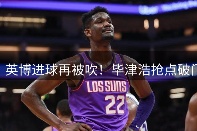 英博进球再被吹！毕津浩抢点破门，边裁举旗示意越位在先